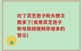 吃了灵芝孢子粉大便次数多了(食用灵芝孢子粉导致排便频率增多的警示)