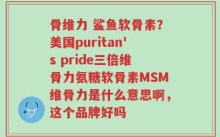 骨维力 鲨鱼软骨素？美国puritan's pride三倍维骨力氨糖软骨素MSM维骨力是什么意思啊，这个品牌好吗