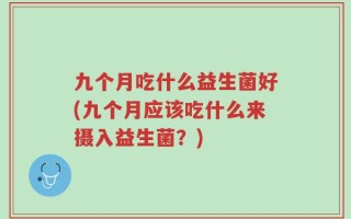 九个月吃什么益生菌好(九个月应该吃什么来摄入益生菌？)