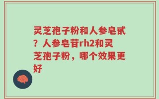 灵芝孢子粉和人参皂甙？人参皂苷rh2和灵芝孢子粉，哪个效果更好
