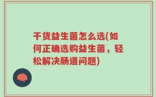 干货益生菌怎么选(如何正确选购益生菌，轻松解决肠道问题)