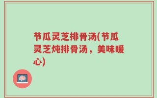 节瓜灵芝排骨汤(节瓜灵芝炖排骨汤，美味暖心)