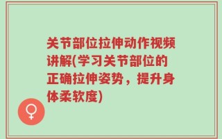 关节部位拉伸动作视频讲解(学习关节部位的正确拉伸姿势，提升身体柔软度)