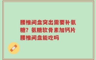 腰椎间盘突出需要补氨糖？氨糖软骨素加钙片腰椎间盘能吃吗