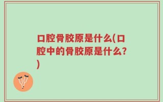 口腔骨胶原是什么(口腔中的骨胶原是什么？)