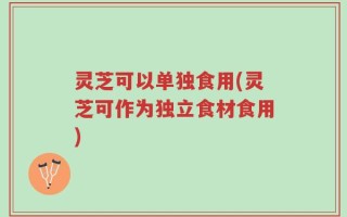 灵芝可以单独食用(灵芝可作为独立食材食用)
