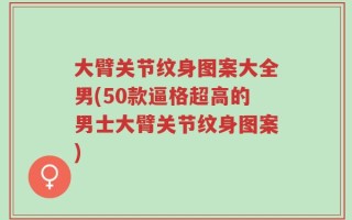 大臂关节纹身图案大全男(50款逼格超高的男士大臂关节纹身图案)