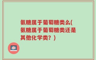 氨糖属于葡萄糖类么(氨糖属于葡萄糖类还是其他化学类？)