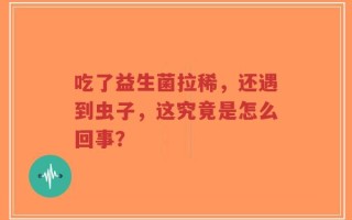 吃了益生菌拉稀，还遇到虫子，这究竟是怎么回事？