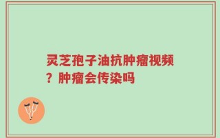 灵芝孢子油抗肿瘤视频？肿瘤会传染吗