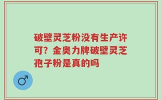 破壁灵芝粉没有生产许可？金奥力牌破壁灵芝孢子粉是真的吗
