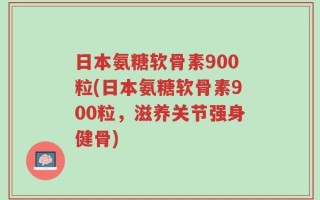 日本氨糖软骨素900粒(日本氨糖软骨素900粒，滋养关节强身健骨)