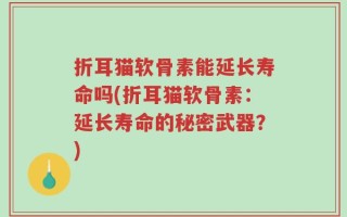 折耳猫软骨素能延长寿命吗(折耳猫软骨素：延长寿命的秘密武器？)