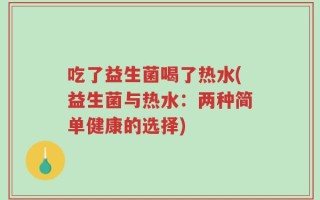 吃了益生菌喝了热水(益生菌与热水：两种简单健康的选择)