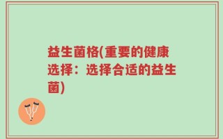 益生菌格(重要的健康选择：选择合适的益生菌)