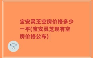 宝安灵芝空房价格多少一平(宝安灵芝现有空房价格公布)