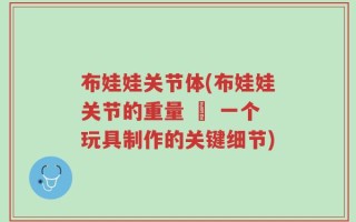 布娃娃关节体(布娃娃关节的重量 – 一个玩具制作的关键细节)