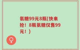 氨糖99元8瓶(快来抢！8瓶氨糖仅售99元！)