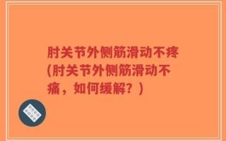 肘关节外侧筋滑动不疼(肘关节外侧筋滑动不痛，如何缓解？)