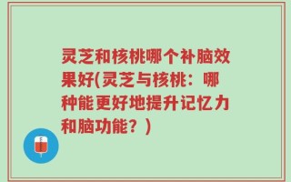 灵芝和核桃哪个补脑效果好(灵芝与核桃：哪种能更好地提升记忆力和脑功能？)