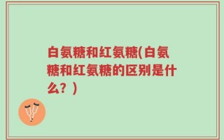 白氨糖和红氨糖(白氨糖和红氨糖的区别是什么？)