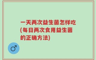 一天两次益生菌怎样吃(每日两次食用益生菌的正确方法)