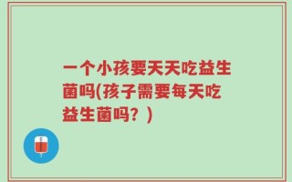 一个小孩要天天吃益生菌吗(孩子需要每天吃益生菌吗？)