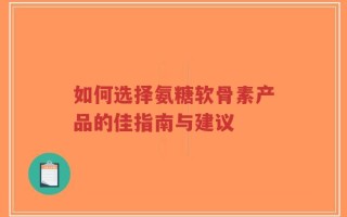 如何选择氨糖软骨素产品的佳指南与建议