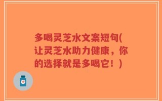 多喝灵芝水文案短句(让灵芝水助力健康，你的选择就是多喝它！)