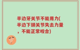 半边牙关节不能用力(半边下颌关节失去力量，不能正常咬合)
