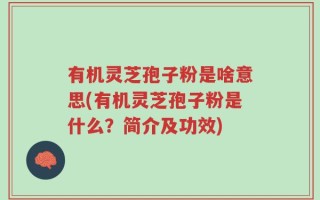 有机灵芝孢子粉是啥意思(有机灵芝孢子粉是什么？简介及功效)