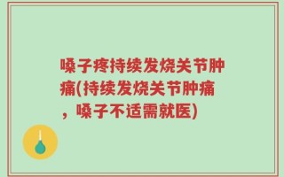 嗓子疼持续发烧关节肿痛(持续发烧关节肿痛，嗓子不适需就医)