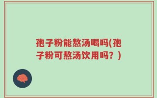 孢子粉能熬汤喝吗(孢子粉可熬汤饮用吗？)