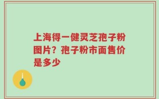 上海得一健灵芝孢子粉图片？孢子粉市面售价是多少