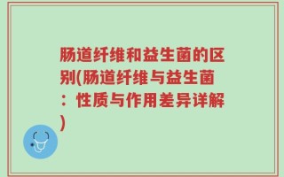 肠道纤维和益生菌的区别(肠道纤维与益生菌：性质与作用差异详解)