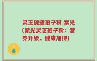 灵芝破壁孢子粉 紫光(紫光灵芝孢子粉：营养升级，健康加持)