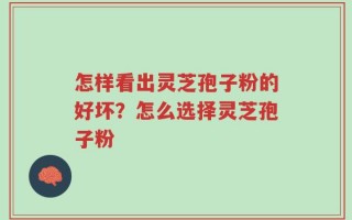 怎样看出灵芝孢子粉的好坏？怎么选择灵芝孢子粉