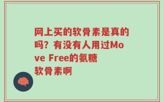 网上买的软骨素是真的吗？有没有人用过Move Free的氨糖软骨素啊