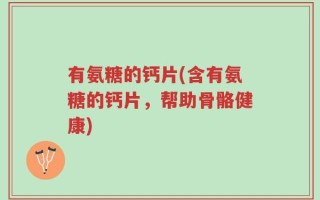 有氨糖的钙片(含有氨糖的钙片，帮助骨骼健康)