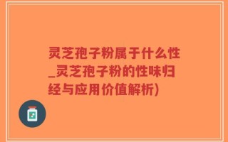 灵芝孢子粉属于什么性_灵芝孢子粉的性味归经与应用价值解析)