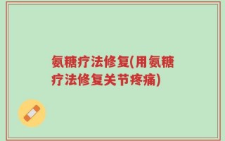 氨糖疗法修复(用氨糖疗法修复关节疼痛)