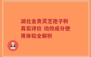 湖北金贵灵芝孢子粉 真实评价 功效成分使用体验全解析