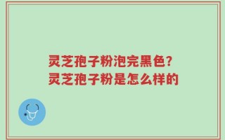 灵芝孢子粉泡完黑色？灵芝孢子粉是怎么样的
