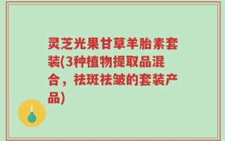 灵芝光果甘草羊胎素套装(3种植物提取品混合，祛斑祛皱的套装产品)