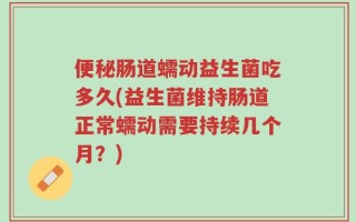 便秘肠道蠕动益生菌吃多久(益生菌维持肠道正常蠕动需要持续几个月？)