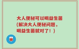 大人便秘可以喝益生菌(解决大人便秘问题，喝益生菌就对了！)