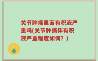 关节肿痛里面有积液严重吗(关节肿痛伴有积液严重程度如何？)