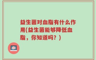 益生菌对血脂有什么作用(益生菌能够降低血脂，你知道吗？)