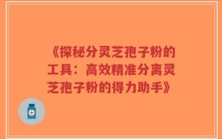 《探秘分灵芝孢子粉的工具：高效精准分离灵芝孢子粉的得力助手》
