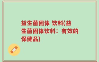 益生菌固体 饮料(益生菌固体饮料：有效的保健品)